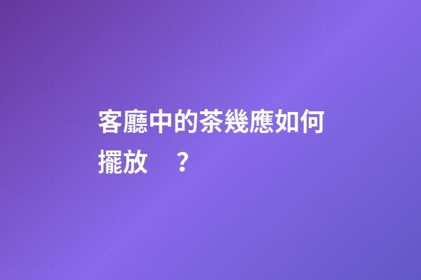 客廳中的茶幾應如何擺放？